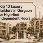 Top 10 Luxury Builders in Gurgaon for High-End Independent Floors